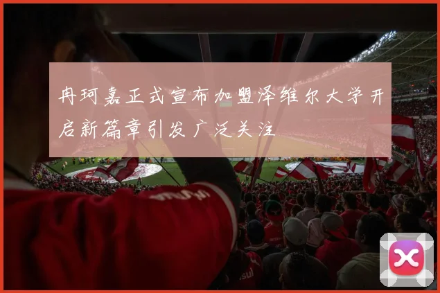 冉珂嘉正式宣布加盟泽维尔大学开启新篇章引发广泛关注