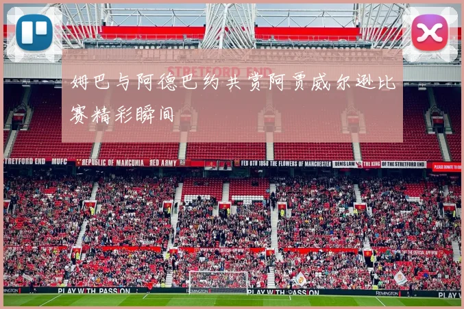 姆巴与阿德巴约共赏阿贾威尔逊比赛精彩瞬间