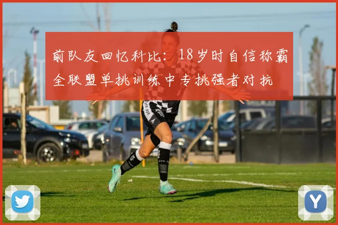 前队友回忆科比：18岁时自信称霸全联盟单挑训练中专挑强者对抗